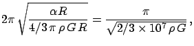 $\displaystyle 2 \pi  \sqrt{ \frac{\alpha R}
{4/3 \pi  \rho  G  R}
}
= \frac{\pi}{\sqrt{2/3\times10^7 \rho  G}} ,$
