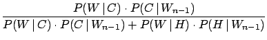 $\displaystyle \frac{P(W\,\vert\,C)\cdot P(C\,\vert\,W_{n-1})}
{P(W\,\vert\,C)\cdot P(C\,\vert\,W_{n-1}) +
P(W\,\vert\,H)\cdot P(H\,\vert\,W_{n-1})}$