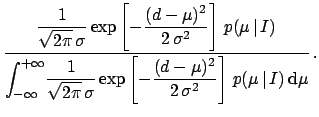 $\displaystyle \frac{\displaystyle\frac{1}{\sqrt{2\pi}\,\sigma}\exp\left[
-\frac...
...t[
-\frac{(d-\mu)^2}{2\,\sigma^2}\right] \,p(\mu\,\vert\,I)\,\mbox{d}\mu
} \, .$