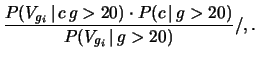 $\displaystyle \frac{P(V_{g_i}\,\vert\,c\,g>20)\cdot P(c\,\vert\,g>20)}
{P(V_{g_i}\,\vert\,g>20)}/,.$