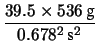 $\displaystyle \frac{39.5 \times 536\, \mbox{g}}
{0.678^2\,\mbox{s}^2}$