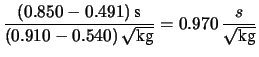 $\displaystyle \frac{(0.850-0.491)\, \mbox{s}}
{(0.910-0.540)\, \sqrt{\mbox{kg}}}
= 0.970\, \frac{s}{\sqrt{\mbox{kg}}}$