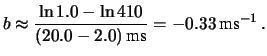 $\displaystyle b\approx \frac{\ln{1.0}-\ln{410}}{(20.0-2.0)\, \mbox{ms}}
= -0.33\, \mbox{ms}^{-1}\,. $