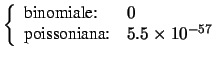 $\displaystyle \left\{\begin{array}{ll} \mbox{binomiale:} & 0 \\
\mbox{poissoniana:} & 5.5\times 10^{-57}
\end{array}\right.$