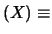 $\displaystyle (X) \equiv$