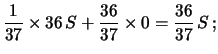 $\displaystyle \frac{1}{37} \times 36\, S + \frac{36}{37}\times 0
= \frac{36}{37}\, S\, ;$