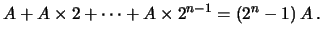 $\displaystyle A + A\times 2 + \cdots +A\times 2^{n-1} = (2^{n}-1)\, A\,.$