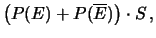 $\displaystyle \left(P(E) + P(\overline{E})\right)\cdot S\,,$