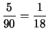 $\displaystyle \frac{5}{90} = \frac{1}{18}$