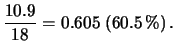 $\displaystyle \frac{10.9}{18} = 0.605 \ (60.5\,\%) \,.$