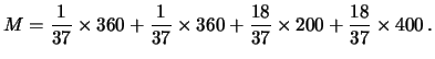 $\displaystyle M=\frac{1}{37}\times 360 + \frac{1}{37}\times 360 +
\frac{18}{37}\times 200+ \frac{18}{37}\times 400\,.$