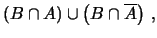 $\displaystyle \left(B\cap A\right) \cup \left(B\cap \overline{A}\right)\,,$