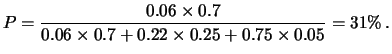 $\displaystyle P = \frac{0.06 \times 0.7}
{0.06\times 0.7 + 0.22\times 0.25 + 0.75\times 0.05} = 31\%\,.$