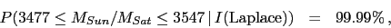 \begin{eqnarray*}
P(3477 \le M_{Sun}/M_{Sat} \le 3547\,\vert\,I(\mbox{Laplace})) &=& 99.99\%\,,
\end{eqnarray*}