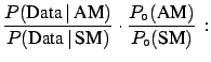 $\displaystyle \frac{P(\mbox{AM}\,\vert\,\mbox{Data})}
{P(\mbox{SM}\,\vert\,\mbox{Data})}$