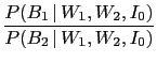 $\displaystyle \frac{P(B_1\,\vert\,W_1,W_2,I_0)}{P(B_2\,\vert\,W_1,W_2,I_0)}$