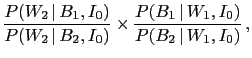 $\displaystyle \frac{P(W_2\,\vert\,B_1,I_0)}{P(W_2\,\vert\,B_2,I_0)}
\times \frac{P(B_1\,\vert\,W_1,I_0)}{P(B_2\,\vert\,W_1,I_0)}\,,$