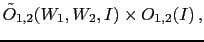 $\displaystyle \tilde O_{1,2}(W_1,W_2,I) \times O_{1,2}(I)\,,$