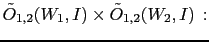 $\displaystyle \tilde O_{1,2}(W_1,I) \times
\tilde O_{1,2}(W_2,I)\,:$