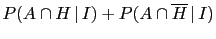 $\displaystyle P(A\cap H\,\vert\,I) + P(A\cap \overline H\,\vert\,I)$