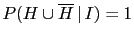 $ P(H\cup \overline H\,\vert\,I)=1$