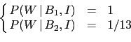 \begin{displaymath}\left\{\!\!
\begin{array}{rcl} P(W\,\vert\,B_1,I)& = &1 \\
P(W\,\vert\,B_2,I)&=&{1}/{13}
\end{array}\right.
\hspace{0.8cm}\end{displaymath}