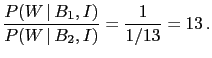 $\displaystyle \frac{P(W\,\vert\,B_1,I)}{P(W\,\vert\,B_2,I)}
= \frac{1}{1/13}= 13\,.$