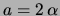 $ a = 2\,\alpha$