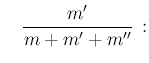 $\displaystyle \frac{m}{m+m'+m''}\,; $