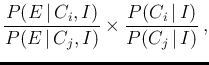 $\displaystyle \frac{P(E\,\vert\,C_i,I)}{P(E\,\vert\,C_j,I)} \times
\frac{P(C_i\,\vert\,I)}{P(C_j\,\vert\,I)}\,,$