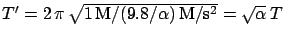 $T^\prime = 2 \pi \sqrt{1 \mbox{M}/(9.8/\alpha)
 \mbox{M}/\mbox{s}^2} = \sqrt{\alpha} T$