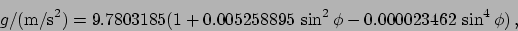 \begin{displaymath}g/(\mbox{m/s}^2) = 9.7803185(1+0.005258895 \sin^2\phi-
0.000023462 \sin^4\phi) , \end{displaymath}