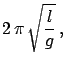 $\displaystyle 2 \pi \sqrt{ \frac{l}{g} } ,$