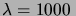 $\lambda=1000\,$