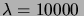 $\lambda=10000\,$