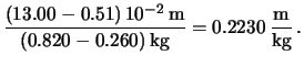 $\displaystyle \frac{(13.00-0.51)\, 10^{-2}\,\mbox{m}}
{(0.820-0.260)\, \mbox{kg}}
= 0.2230\, \frac{\mbox{m}}{\mbox{kg}}\,.$