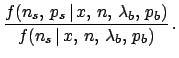 $\displaystyle \frac{f(n_s,\,p_s\,\vert\,x,\,n,\,\lambda_b,\,p_b)}
{f(n_s\,\vert\,x,\,n,\,\lambda_b,\,p_b)}\,.$