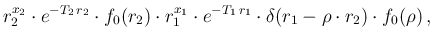 $\displaystyle r_2^{x_2} \cdot e^{-T_2\,r_2}\cdot f_0(r_2)
\cdot r_1^{x_1} \cdot e^{-T_1\,r_1}\cdot \delta(r_1-\rho\cdot r_2)\cdot f_0(\rho)\,,$