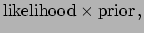 $\displaystyle \mbox{likelihood}\times \mbox{prior} \, ,$