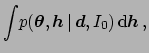 $\displaystyle \int\!p({\mbox{\boldmath$\theta$}},{\mbox{\boldmath$h$}}
\,\vert\,{\mbox{\boldmath$d$}},I_0)\,\mbox{d}{\mbox{\boldmath$h$}}\,,$