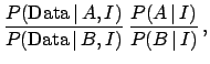 $\displaystyle \frac{P(\mbox{Data} \,\vert\,A,I)}{P(\mbox{Data} \,\vert\,B,I)}\,
\frac{P(A \,\vert\,I)}{P(B \,\vert\,I)}\,,$