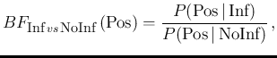 $\displaystyle BF_{ \mbox{\footnotesize Inf}\,vs\, \mbox{\footnotesize NoInf}}\,...
...=\frac{P(\mbox{Pos}\,\vert\,\mbox{Inf})}{P(\mbox{Pos}\,\vert\,\mbox{NoInf})}\,,$