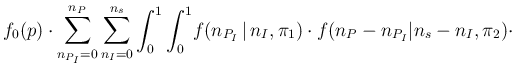 $\displaystyle f_0(p) \cdot \sum_{n_{P_I}=0}^{n_P}\sum_{n_I=0}^{n_s}
\int_{0}^{1...
...\!f({n_{P_I}}\,\vert\, n_I,\pi_1)
\cdot f(n_P-n_{P_I}\vert n_s-n_I,\pi_2) \cdot$