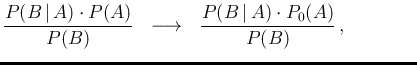 $\displaystyle \frac{P(B\,\vert\,A)\cdot P(A)}{P(B)}
\ \ \longrightarrow \ \ \frac{P(B\,\vert\,A)\cdot P_0(A)}{P(B)}\,,
\hspace{1.5cm}\,$