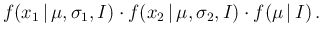 $\displaystyle f(x_1\,\vert\,\mu,\sigma_1,I) \cdot
f(x_2\,\vert\,\mu,\sigma_2,I) \cdot
f(\mu\,\vert\,I)\,.$