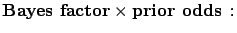 $\displaystyle \mbox{\bf Bayes factor} \times
\mbox{\bf prior odds}\,:$